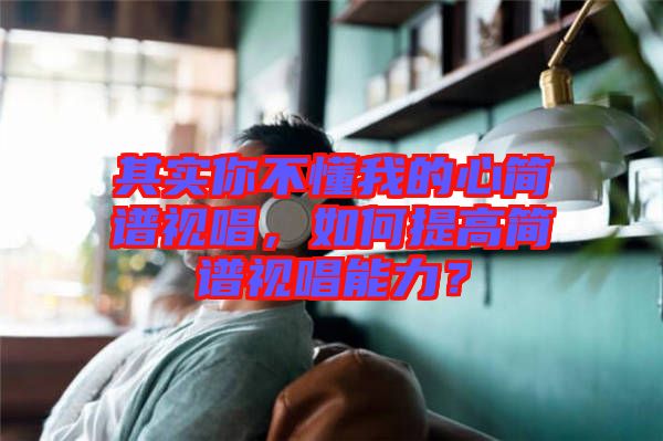 其實(shí)你不懂我的心簡(jiǎn)譜視唱，如何提高簡(jiǎn)譜視唱能力？