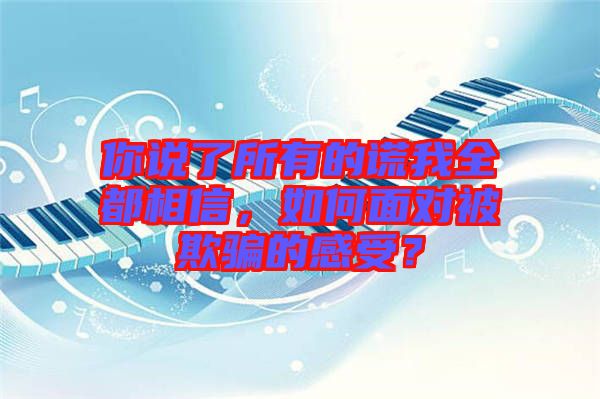 你說了所有的謊我全都相信，如何面對(duì)被欺騙的感受？