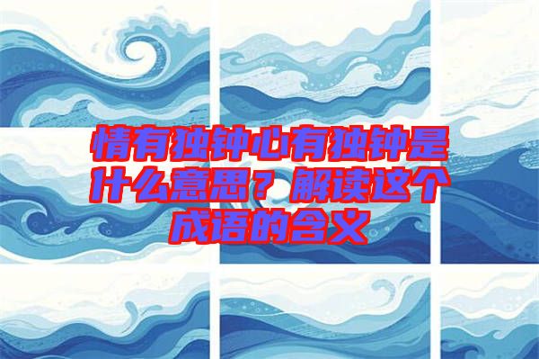 情有獨(dú)鐘心有獨(dú)鐘是什么意思？解讀這個(gè)成語(yǔ)的含義