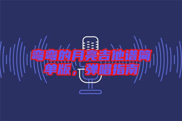 彎彎的月亮吉他譜簡(jiǎn)單版，彈唱指南