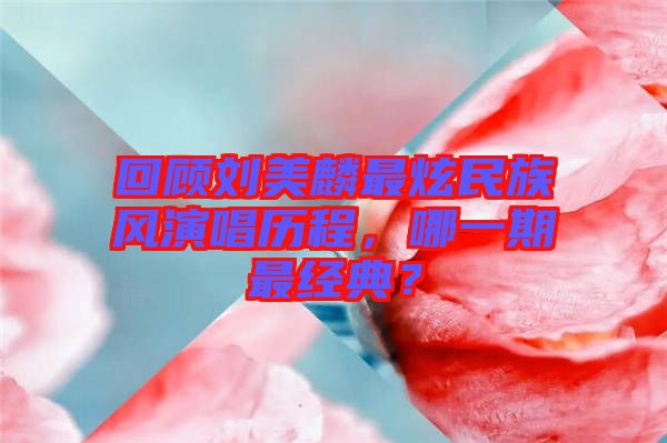 回顧劉美麟最炫民族風(fēng)演唱?dú)v程，哪一期最經(jīng)典？