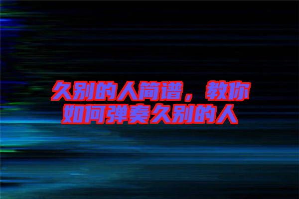 久別的人簡譜，教你如何彈奏久別的人