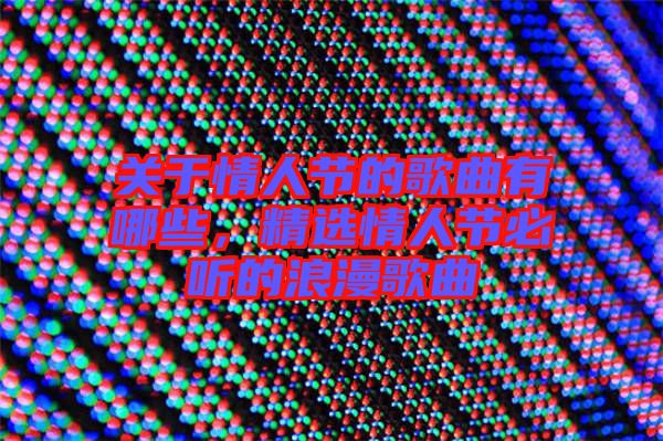 關(guān)于情人節(jié)的歌曲有哪些，精選情人節(jié)必聽(tīng)的浪漫歌曲