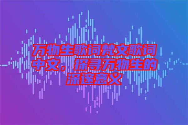 萬物生歌詞梵文歌詞中文，探尋萬物生的深邃意義
