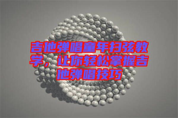 吉他彈唱童年掃弦教學(xué)，讓你輕松掌握吉他彈唱技巧