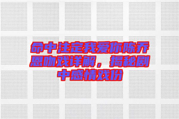 命中注定我愛你陳喬恩吻戲詳解，揭秘劇中感情戲份