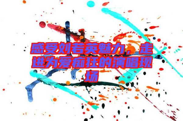 感受劉若英魅力，走進(jìn)為愛癡狂的演唱現(xiàn)場