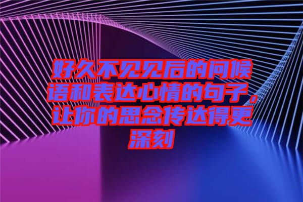 好久不見見后的問候語和表達(dá)心情的句子，讓你的思念傳達(dá)得更深刻