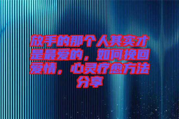 放手的那個人其實才是最愛的，如何挽回愛情，心靈療愈方法分享