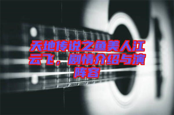 天地傳說之魚美人江云飛，劇情介紹與演陣容