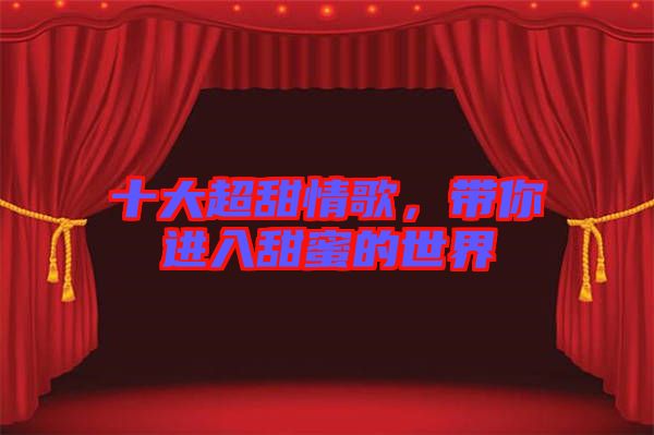 十大超甜情歌，帶你進(jìn)入甜蜜的世界