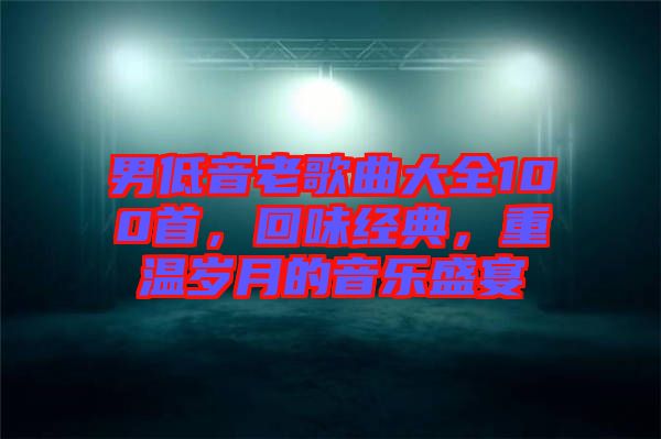 男低音老歌曲大全100首，回味經(jīng)典，重溫歲月的音樂(lè)盛宴