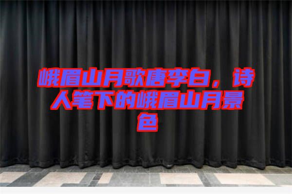峨眉山月歌唐李白，詩人筆下的峨眉山月景色