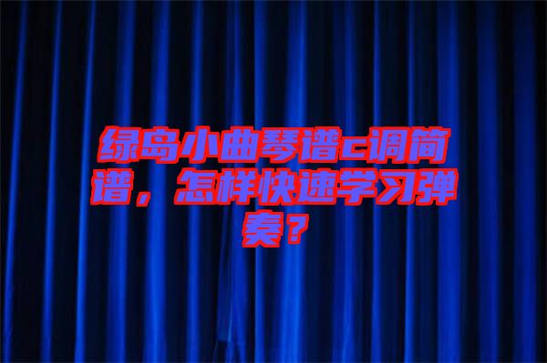 綠島小曲琴譜c調(diào)簡(jiǎn)譜，怎樣快速學(xué)習(xí)彈奏？