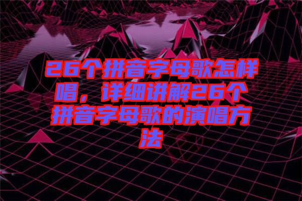 26個(gè)拼音字母歌怎樣唱，詳細(xì)講解26個(gè)拼音字母歌的演唱方法