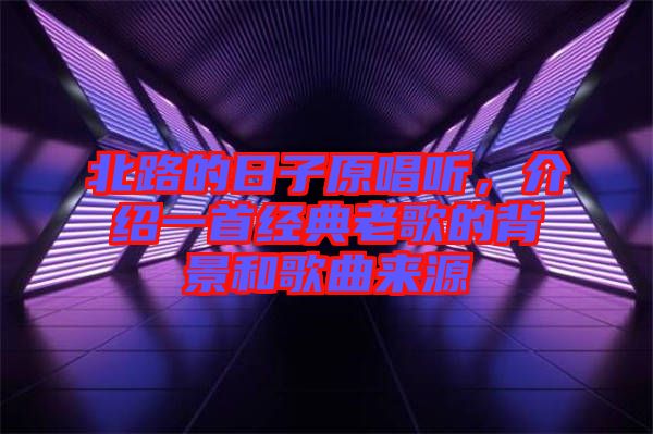 北路的日子原唱聽，介紹一首經(jīng)典老歌的背景和歌曲來源
