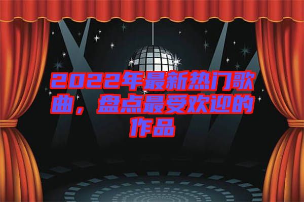2022年最新熱門歌曲，盤點(diǎn)最受歡迎的作品