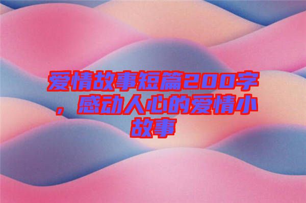 愛情故事短篇200字，感動人心的愛情小故事