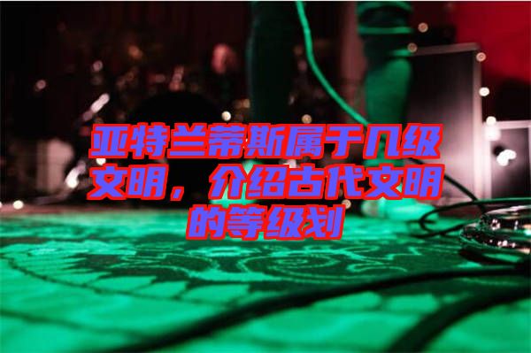 亞特蘭蒂斯屬于幾級文明，介紹古代文明的等級劃