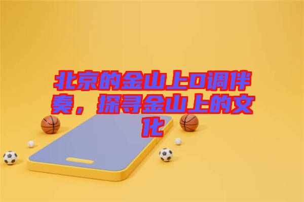 北京的金山上D調伴奏，探尋金山上的文化