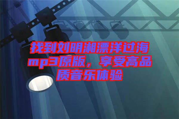 找到劉明湘漂洋過海mp3原版，享受高品質(zhì)音樂體驗