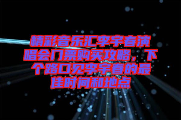 精彩音樂匯李宇春演唱會門票購買攻略，下個路口見李宇春的最佳時間和地點