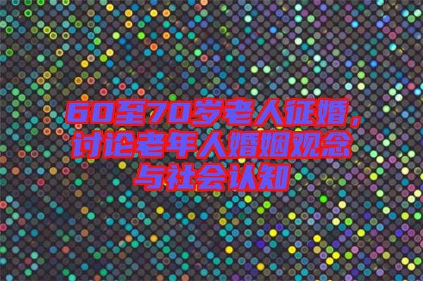 60至70歲老人征婚，討論老年人婚姻觀念與社會(huì)認(rèn)知
