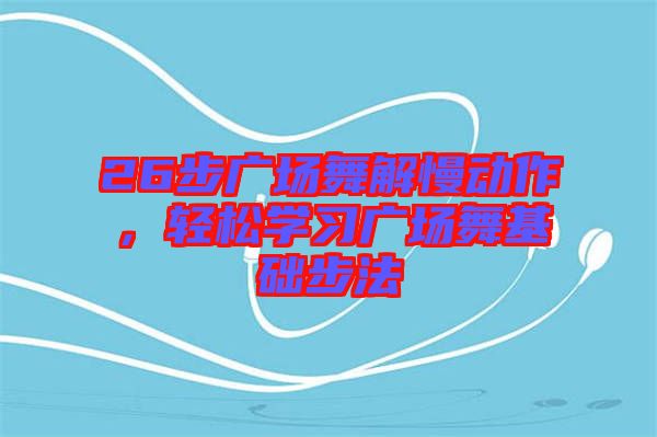 26步廣場(chǎng)舞解慢動(dòng)作，輕松學(xué)習(xí)廣場(chǎng)舞基礎(chǔ)步法