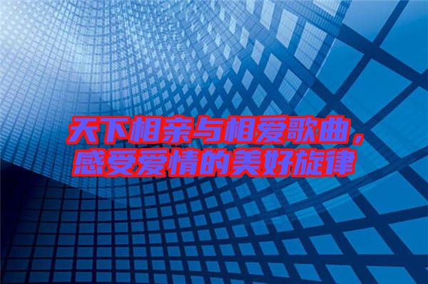 天下相親與相愛歌曲，感受愛情的美好旋律
