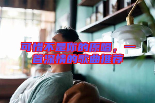 可惜不是你的原唱，一首深情的歌曲推薦
