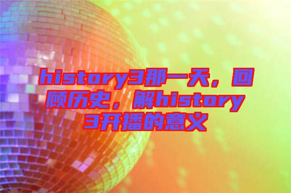 history3那一天，回顧歷史，解history3開播的意義