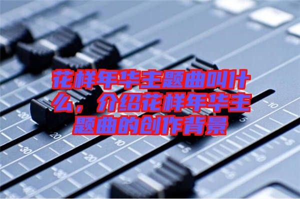 花樣年華主題曲叫什么，介紹花樣年華主題曲的創(chuàng)作背景