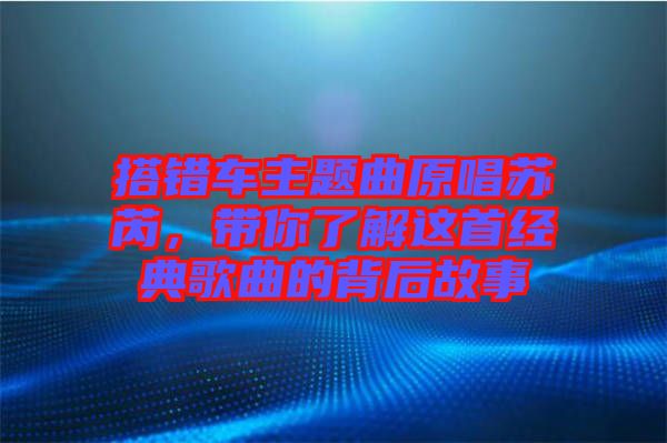 搭錯車主題曲原唱蘇芮，帶你了解這首經(jīng)典歌曲的背后故事