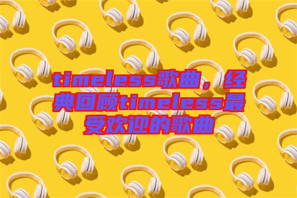 timeless歌曲，經(jīng)典回顧timeless最受歡迎的歌曲