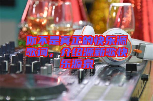 你不是真正的快樂源歌詞，介紹源新歌快樂源泉