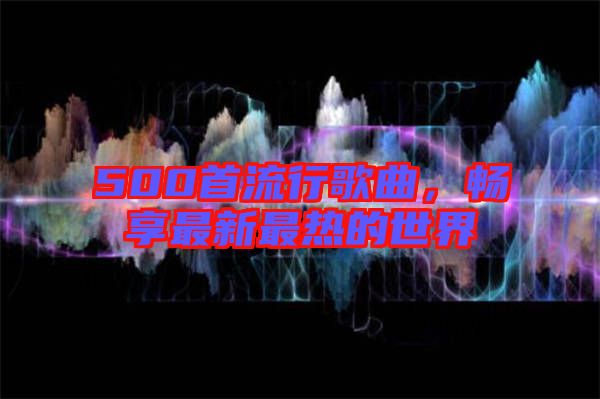 500首流行歌曲，暢享最新最熱的世界