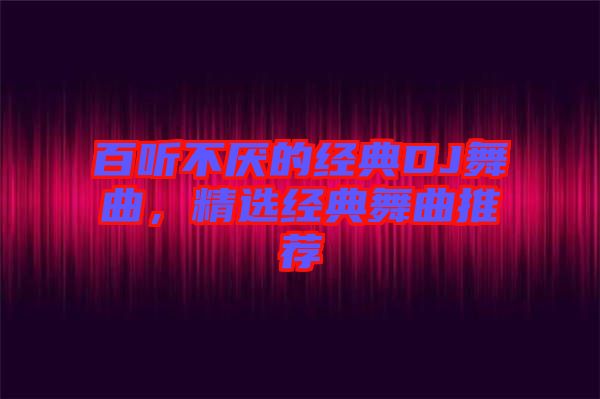 百聽不厭的經(jīng)典DJ舞曲，精選經(jīng)典舞曲推薦