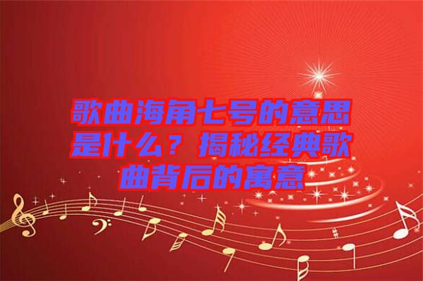 歌曲海角七號(hào)的意思是什么？揭秘經(jīng)典歌曲背后的寓意