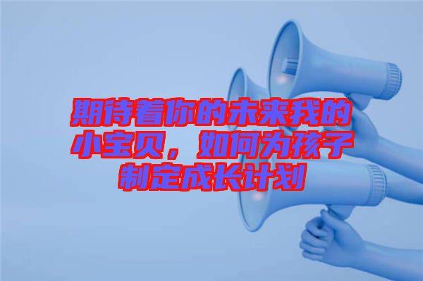 期待著你的未來(lái)我的小寶貝，如何為孩子制定成長(zhǎng)計(jì)劃