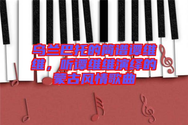 烏蘭巴托的簡(jiǎn)譜譚維維，聽譚維維演繹的蒙古風(fēng)情歌曲