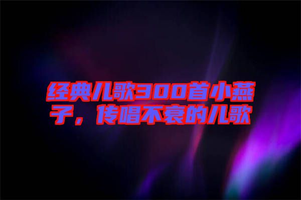 經(jīng)典兒歌300首小燕子，傳唱不衰的兒歌