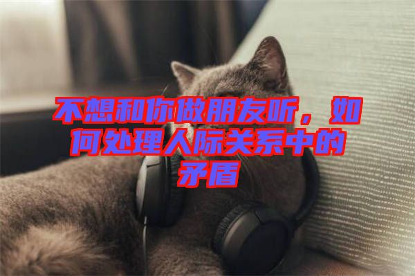 不想和你做朋友聽(tīng)，如何處理人際關(guān)系中的矛盾