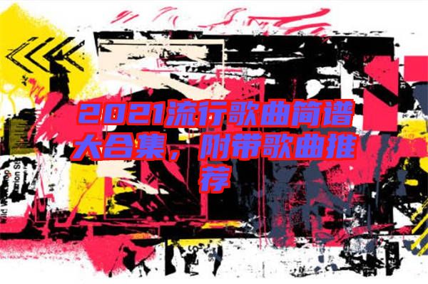 2021流行歌曲簡譜大合集，附帶歌曲推薦