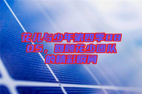 花兒與少年第四季0805，回顧花少團隊的精彩瞬間