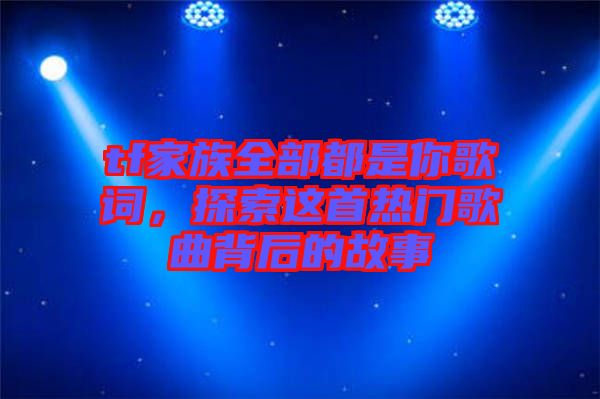 tf家族全部都是你歌詞，探索這首熱門歌曲背后的故事