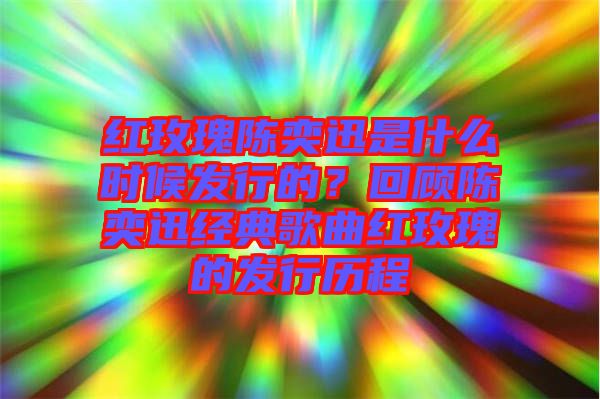 紅玫瑰陳奕迅是什么時(shí)候發(fā)行的？回顧陳奕迅經(jīng)典歌曲紅玫瑰的發(fā)行歷程