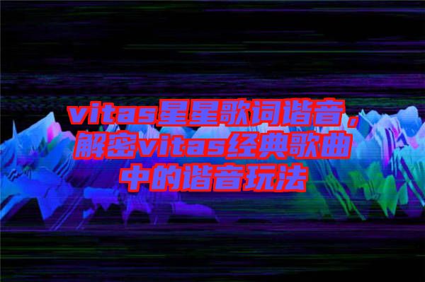 vitas星星歌詞諧音，解密vitas經(jīng)典歌曲中的諧音玩法