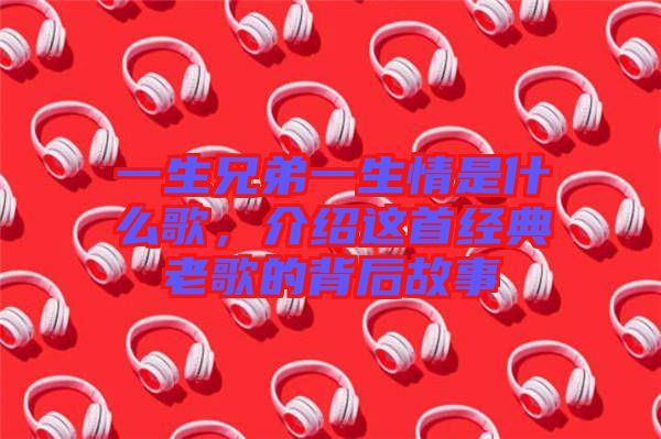 一生兄弟一生情是什么歌，介紹這首經典老歌的背后故事
