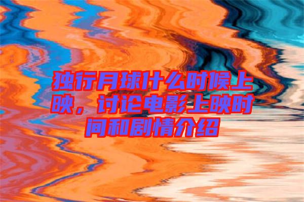 獨行月球什么時候上映，討論電影上映時間和劇情介紹