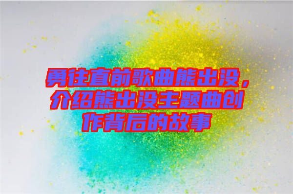 勇往直前歌曲熊出沒(méi)，介紹熊出沒(méi)主題曲創(chuàng)作背后的故事